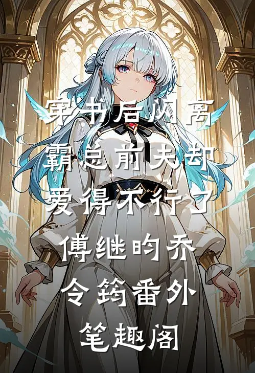 穿书后闪离，霸总前夫却爱得不行了：傅继昀乔令筠番外笔趣阁