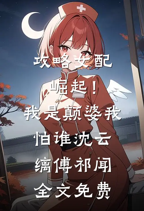 攻略女配崛起！我是颠婆我怕谁沈云缡傅祁闻全文免费