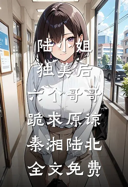 陆小姐独美后，六个哥哥跪求原谅秦湘陆北全文免费