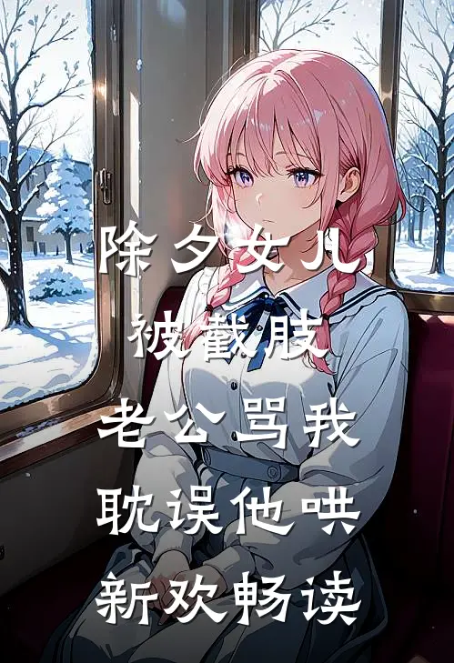 除夕女儿被截肢，老公骂我耽误他哄新欢畅读