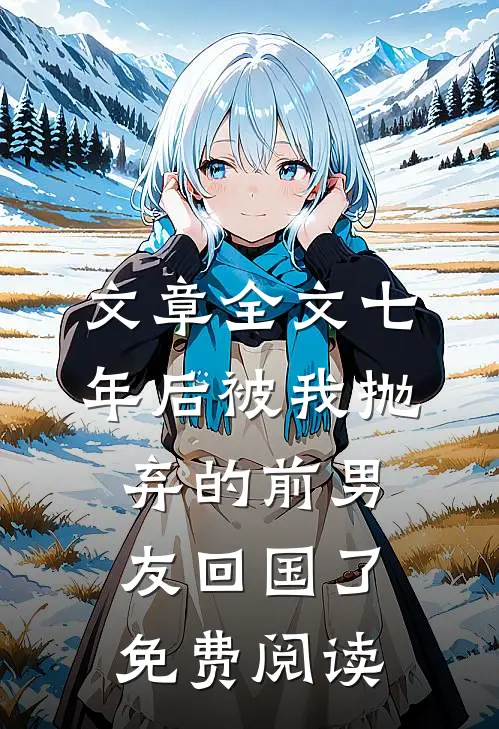 文章全文七年后被我抛弃的前男友回国了免费阅读