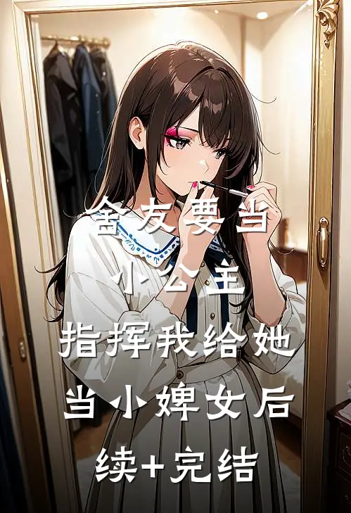 舍友要当小公主，指挥我给她当小婢女后续+完结