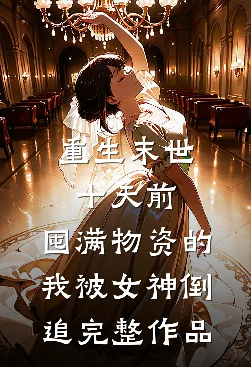 重生末世十天前，囤满物资的我被女神倒追完整作品