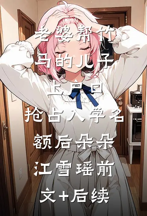 老婆帮竹马的儿子上户口，抢占入学名额后朵朵江雪瑶前文+后续
