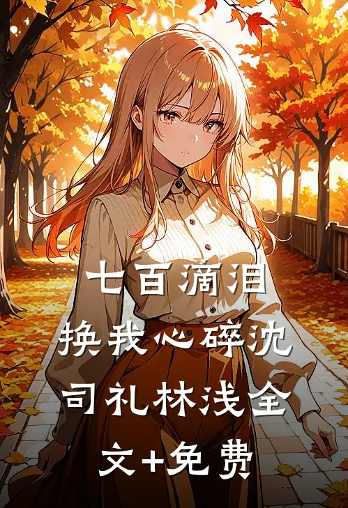 七百滴泪，换我心碎沈司礼林浅全文+免费