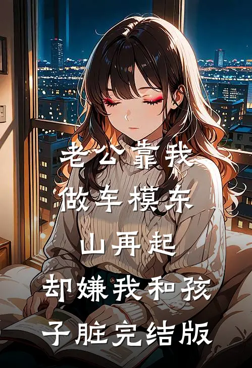 老公靠我做车模东山再起，却嫌我和孩子脏完结版