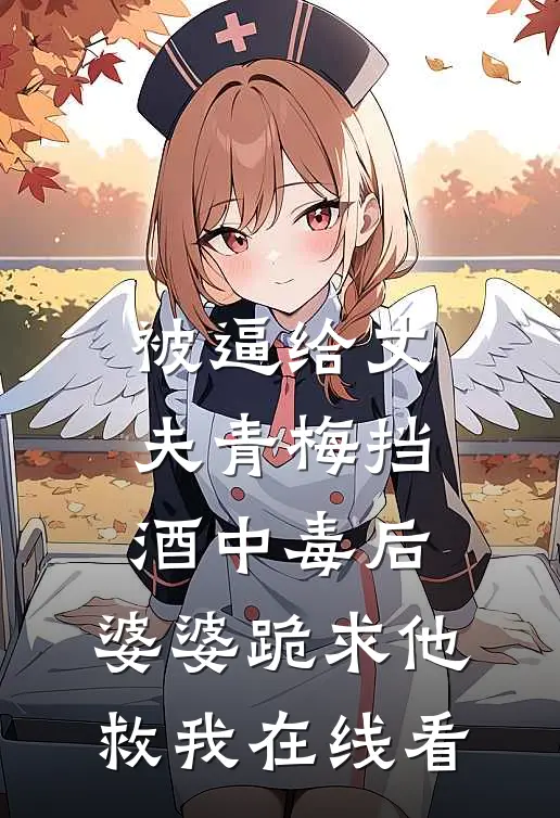 被逼给丈夫青梅挡酒中毒后，婆婆跪求他救我在线看