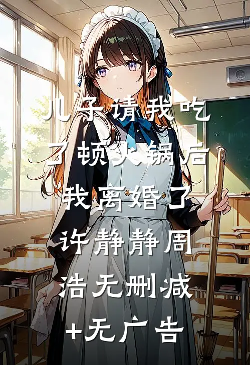 儿子请我吃了顿火锅后，我离婚了许静静周浩无删减+无广告