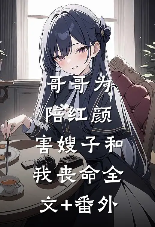 哥哥为陪红颜，害嫂子和我丧命全文+番外