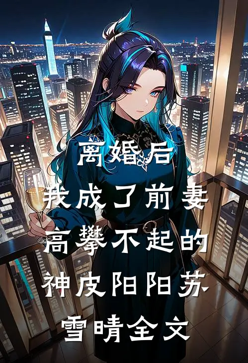 离婚后，我成了前妻高攀不起的神皮阳阳苏雪晴全文