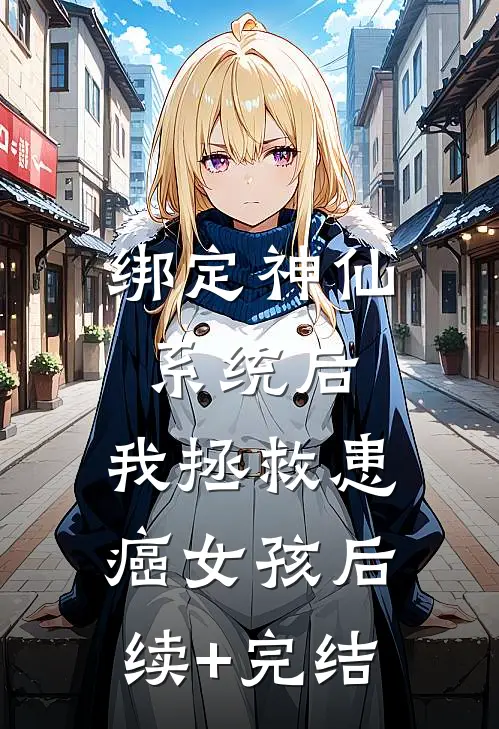 绑定神仙系统后，我拯救患癌女孩后续+完结