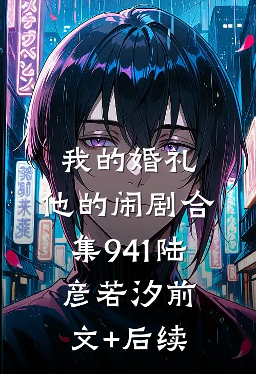 我的婚礼，他的闹剧合集941陆彦若汐前文+后续