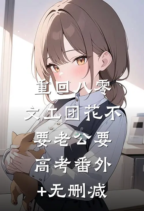 重回八零，文工团花不要老公要高考番外+无删减