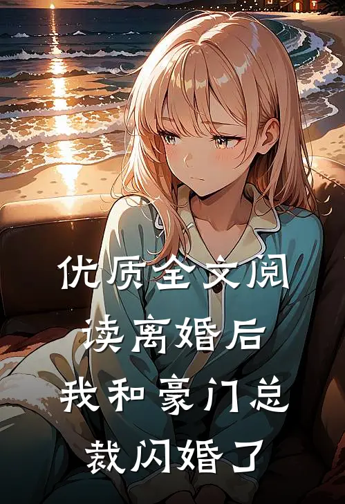 优质全文阅读离婚后，我和豪门总裁闪婚了