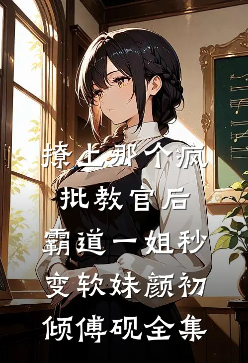 撩上那个疯批教官后，霸道一姐秒变软妹颜初倾傅砚 全集