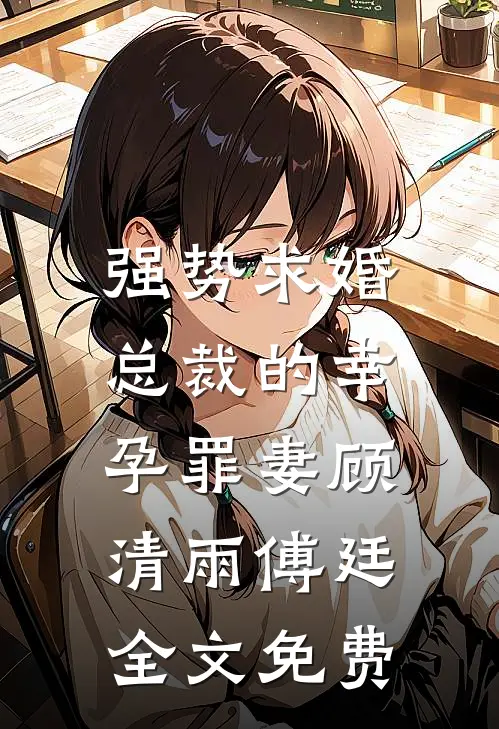 强势求婚，总裁的幸孕罪妻顾清雨傅廷全文免费