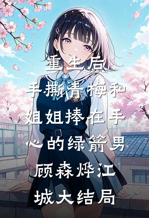 重生后，手撕青梅和姐姐捧在手心的绿箭男顾森烨江城大结局