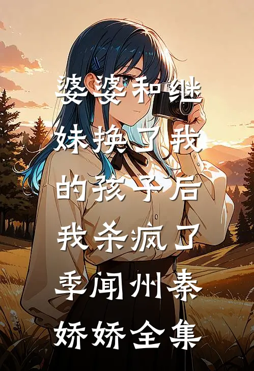婆婆和继妹换了我的孩子后，我杀疯了季闻州秦娇娇 全集