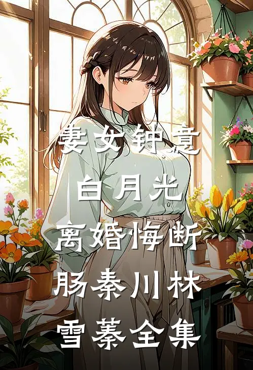妻女钟意白月光，离婚悔断肠秦川林雪蓁 全集