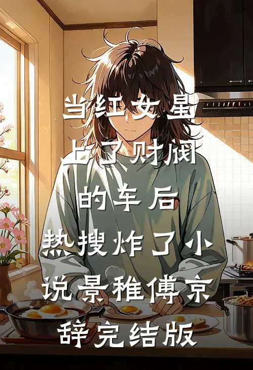 当红女星上了财阀的车后，热搜炸了小说景稚傅京辞完结版