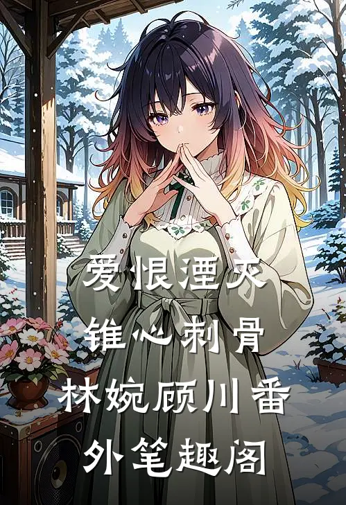 爱恨湮灭，锥心刺骨：林婉顾川番外笔趣阁