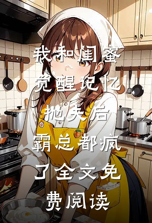 我和闺蜜觉醒记忆抛夫后，霸总都疯了全文免费阅读