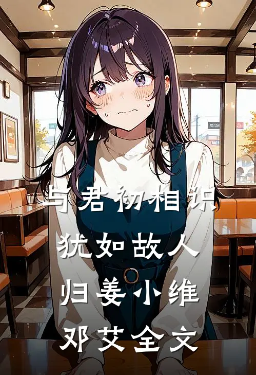 与君初相识，犹如故人归姜小维邓艾全文