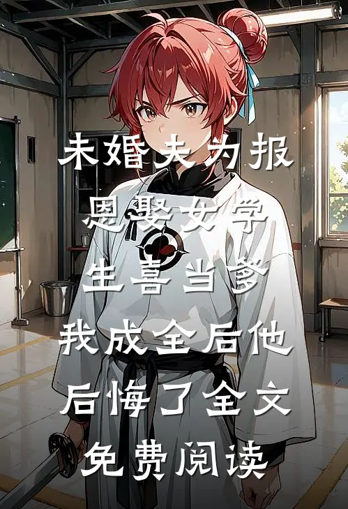 未婚夫为报恩娶女学生喜当爹，我成全后他后悔了全文免费阅读
