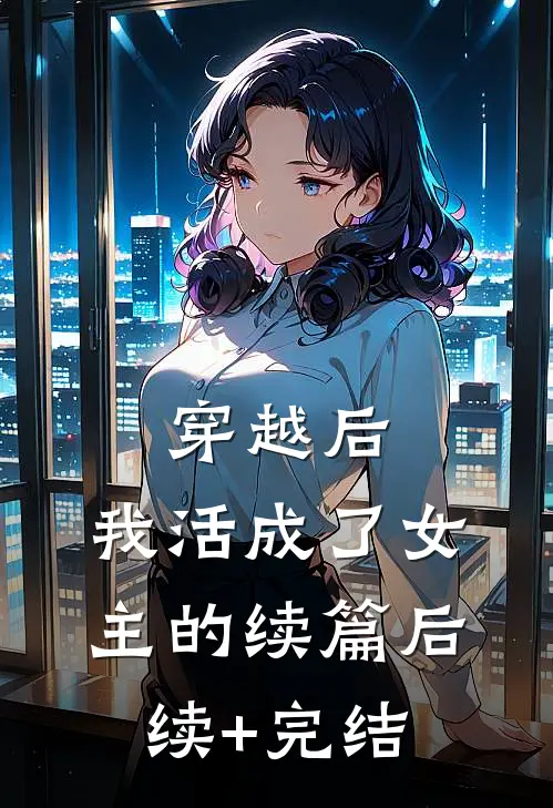 穿越后，我活成了女主的续篇后续+完结