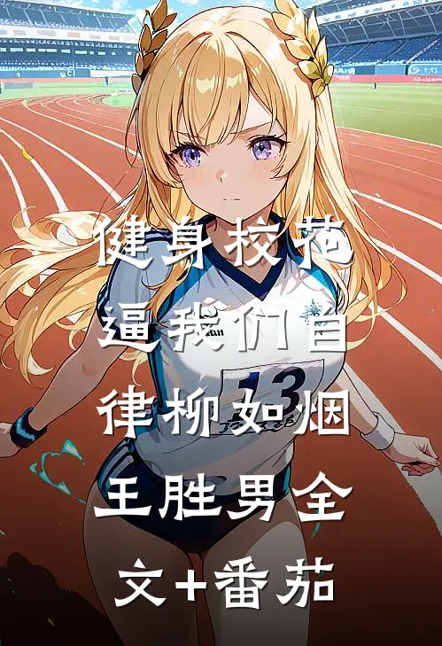 健身校花，逼我们自律柳如烟王胜男全文+番茄