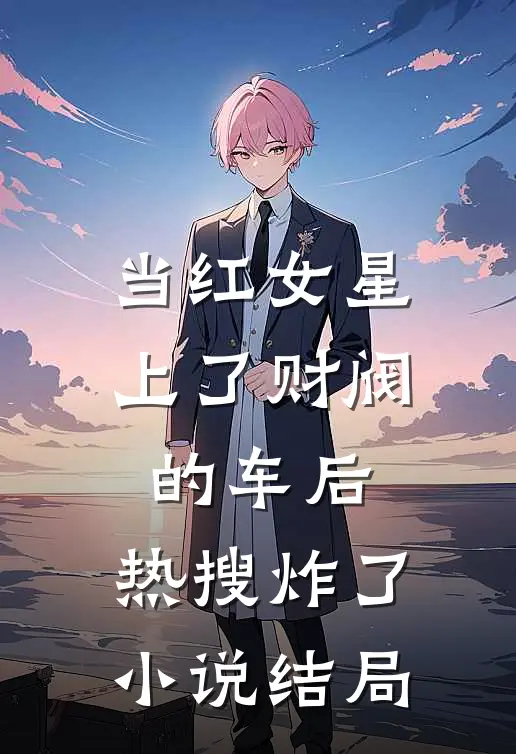 当红女星上了财阀的车后，热搜炸了小说结局