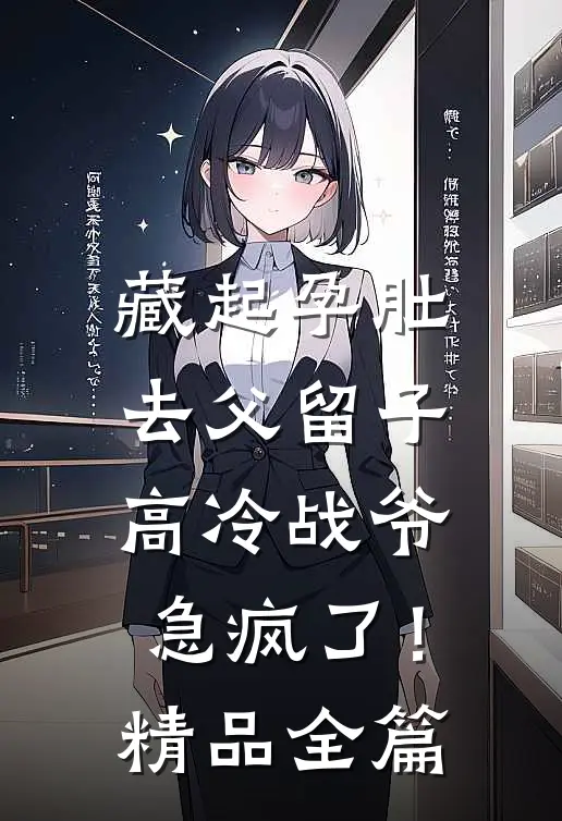藏起孕肚去父留子，高冷战爷急疯了！精品全篇
