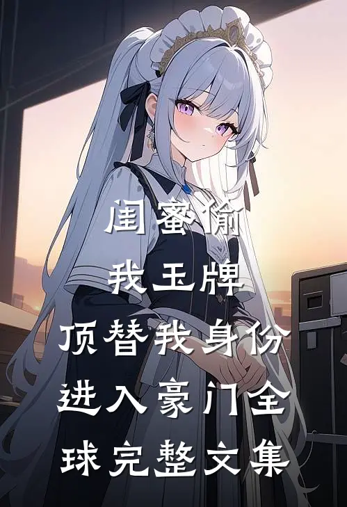 闺蜜偷我玉牌，顶替我身份进入豪门全球完整文集