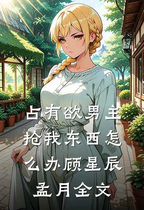 占有欲男主抢我东西怎么办顾星辰孟月全文