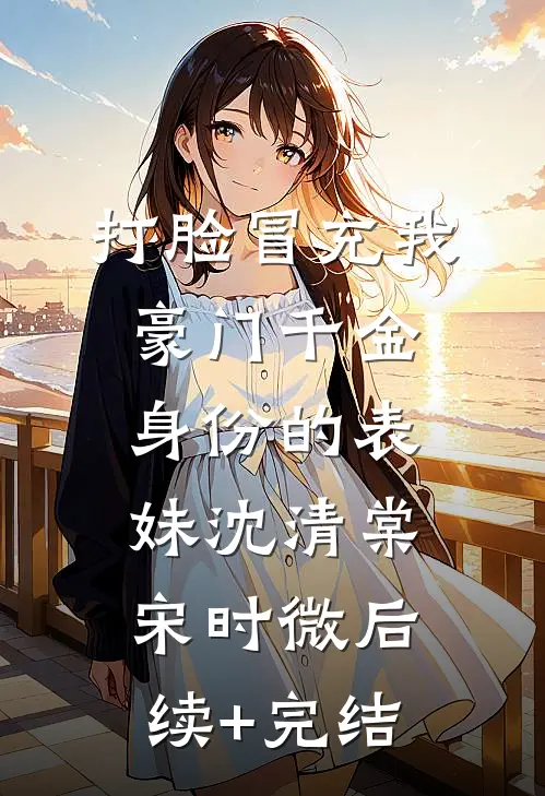 打脸冒充我豪门千金身份的表妹沈清棠宋时微后续+完结