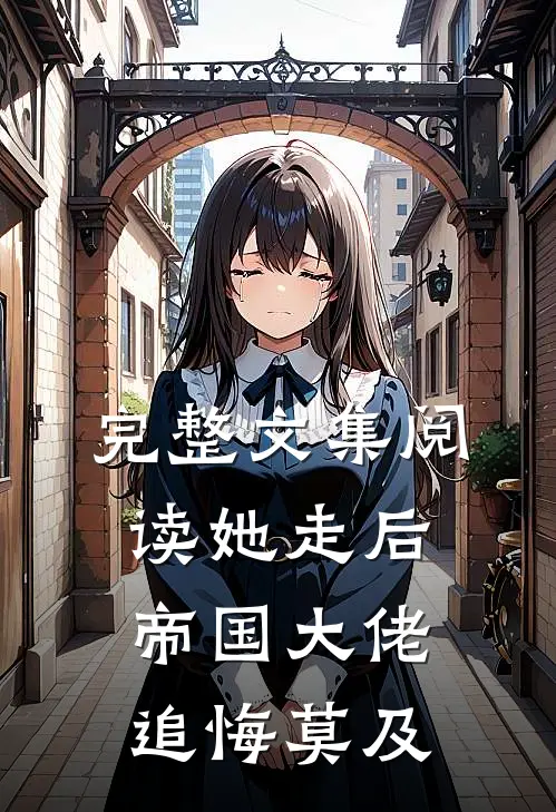 完整文集阅读她走后，帝国大佬追悔莫及