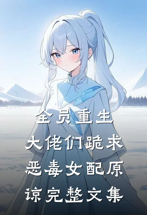 全员重生：大佬们跪求恶毒女配原谅完整文集