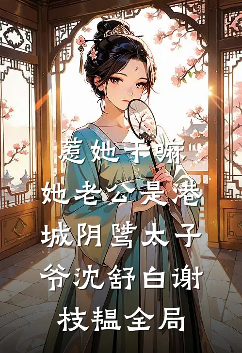 惹她干嘛，她老公是港城阴骘太子爷沈舒白谢枝韫全局
