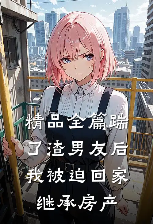 精品全篇踹了渣男友后，我被迫回家继承房产