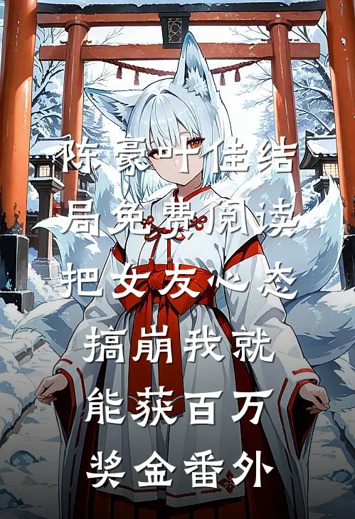 陈豪叶佳结局免费阅读把女友心态搞崩我就能获百万奖金番外