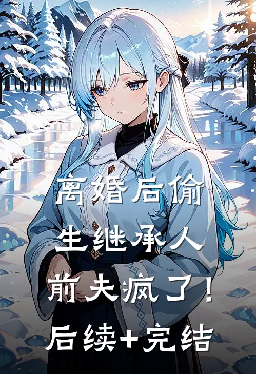离婚后偷生继承人，前夫疯了！后续+完结