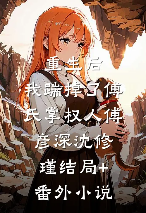 重生后，我踹掉了傅氏掌权人傅彦深沈修瑾结局+番外小说