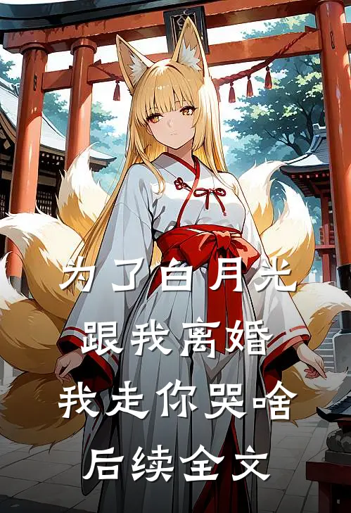 为了白月光跟我离婚，我走你哭啥后续全文