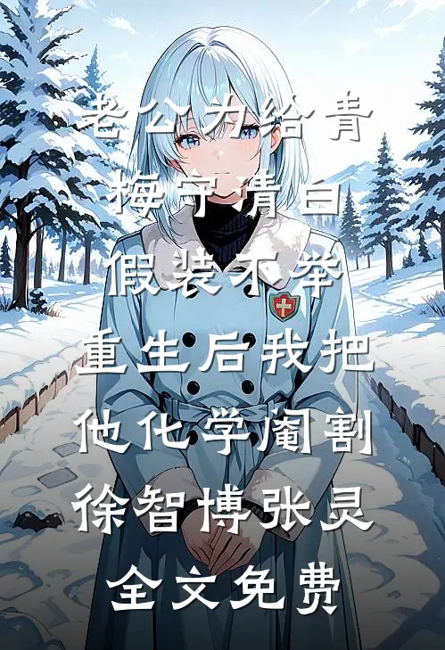 老公为给青梅守清白假装不举，重生后我把他化学阉割徐智博张灵全文免费