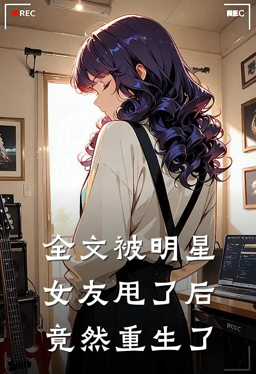 全文被明星女友甩了后，竟然重生了