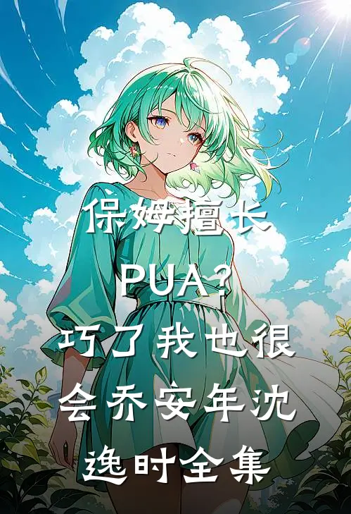保姆擅长PUA？巧了，我也很会乔安年沈逸时全集