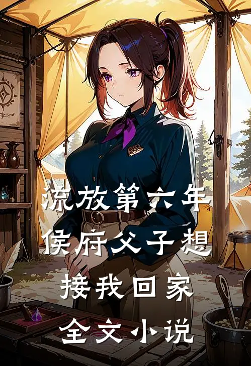 流放第六年，侯府父子想接我回家全文小说