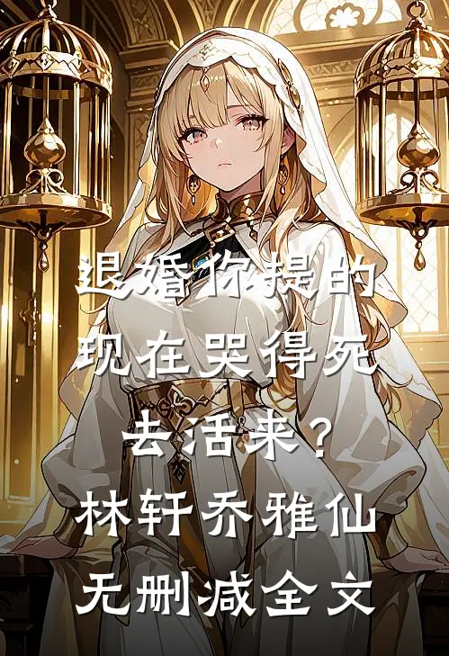 退婚你提的，现在哭得死去活来？林轩乔雅仙无删减全文