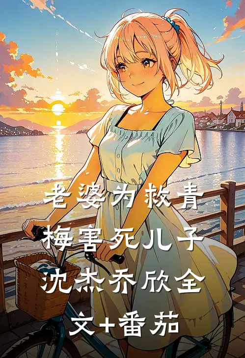 老婆为救青梅害死儿子沈杰乔欣全文+番茄