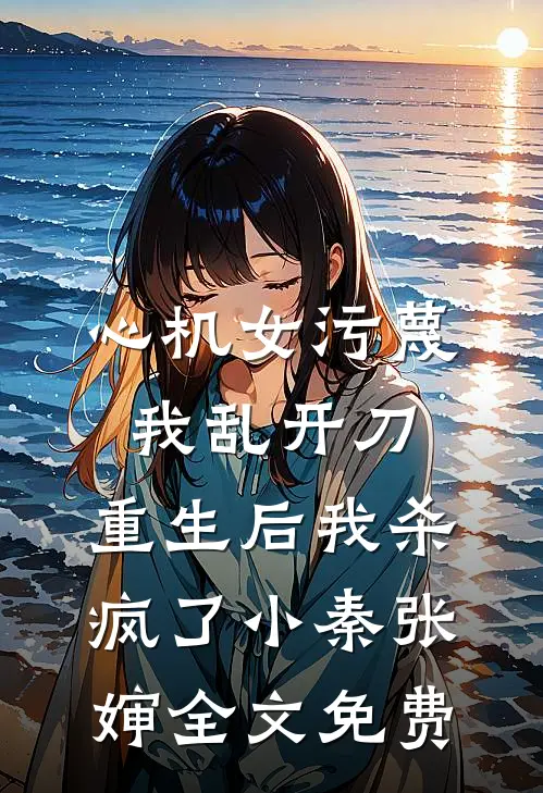 心机女污蔑我乱开刀，重生后我杀疯了小秦张婶全文免费